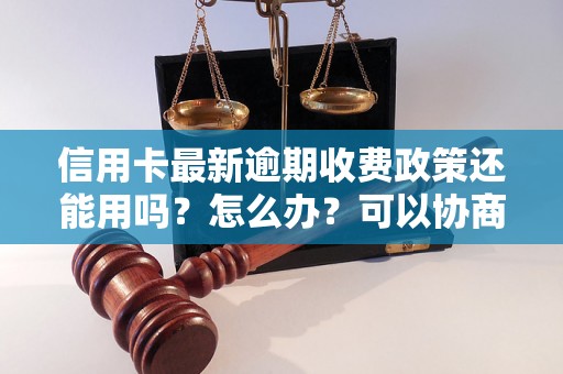 信用卡最新逾期收费政策还能用吗？怎么办？可以协商还本金吗？