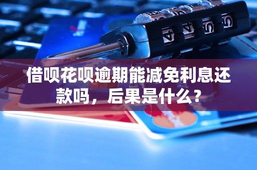 借呗花呗逾期能减免利息还款吗，后果是什么？