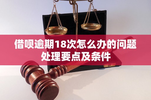 借呗逾期18次怎么办的问题处理要点及条件