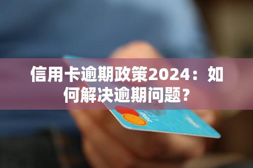 信用卡逾期政策2024：如何解决逾期问题？