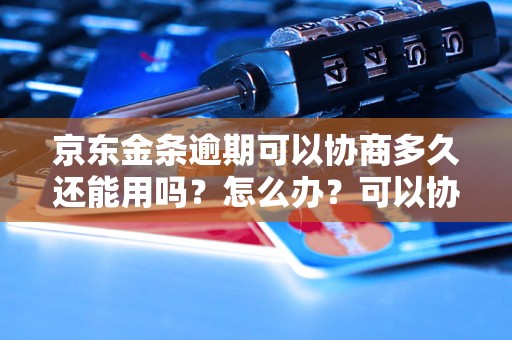 京东金条逾期可以协商多久还能用吗？怎么办？可以协商还本金吗？