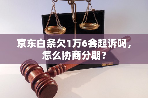 京东白条欠1万6会起诉吗，怎么协商分期？