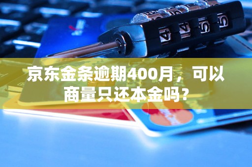 京东金条逾期400月，可以商量只还本金吗？