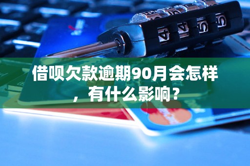 借呗欠款逾期90月会怎样，有什么影响？