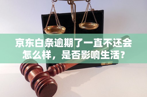 京东白条逾期了一直不还会怎么样，是否影响生活？