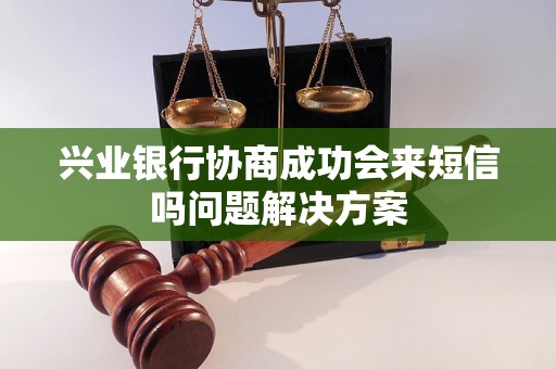 兴业银行协商成功会来短信吗问题解决方案