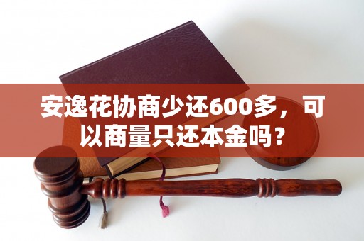 安逸花协商少还600多，可以商量只还本金吗？