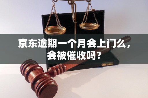 京东逾期一个月会上门么，会被催收吗？