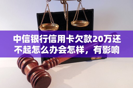 中信银行信用卡欠款20万还不起怎么办会怎样，有影响吗，会催收吗？