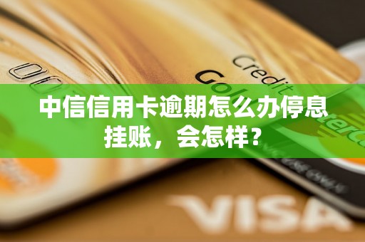 中信信用卡逾期怎么办停息挂账，会怎样？