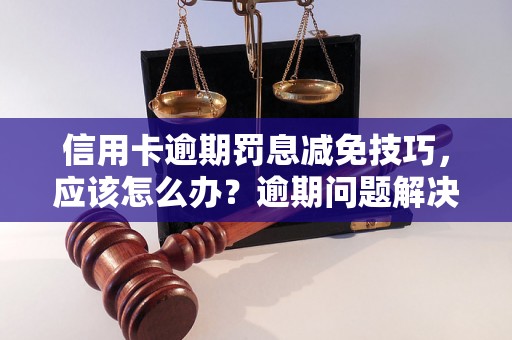 信用卡逾期罚息减免技巧，应该怎么办？逾期问题解决办法