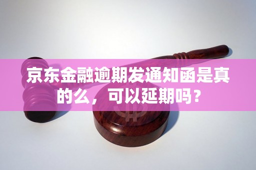 京东金融逾期发通知函是真的么，可以延期吗？