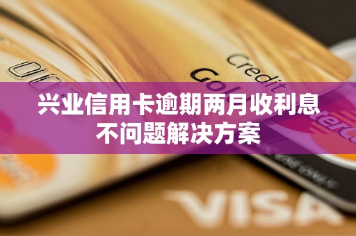 兴业信用卡逾期两月收利息不问题解决方案