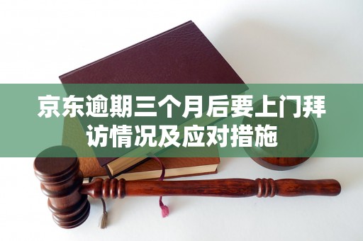 京东逾期三个月后要上门拜访情况及应对措施