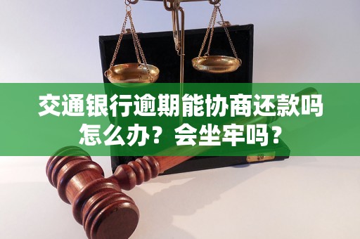 交通银行逾期能协商还款吗怎么办？会坐牢吗？