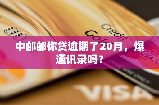 中邮邮你贷逾期了20月，爆通讯录吗？