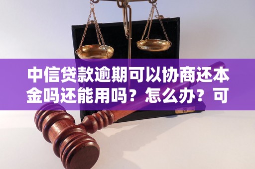 中信贷款逾期可以协商还本金吗还能用吗？怎么办？可以协商还本金吗？