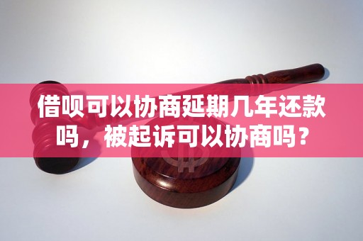 借呗可以协商延期几年还款吗，被起诉可以协商吗？