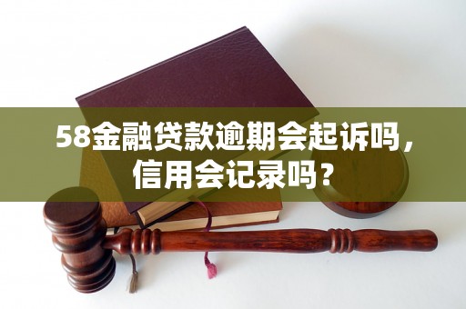 58金融贷款逾期会起诉吗，信用会记录吗？