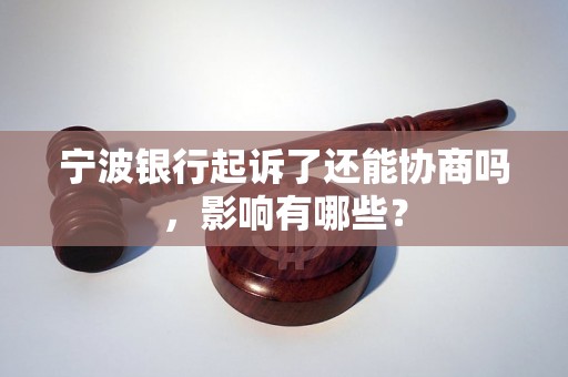 宁波银行起诉了还能协商吗，影响有哪些？