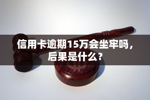 信用卡逾期15万会坐牢吗，后果是什么？