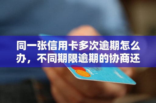 同一张信用卡多次逾期怎么办，不同期限逾期的协商还款经验分享