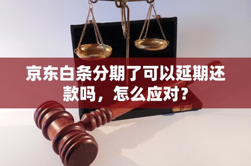 京东白条分期了可以延期还款吗，怎么应对？