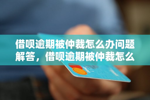 借呗逾期被仲裁怎么办问题解答，借呗逾期被仲裁怎么办如何处理