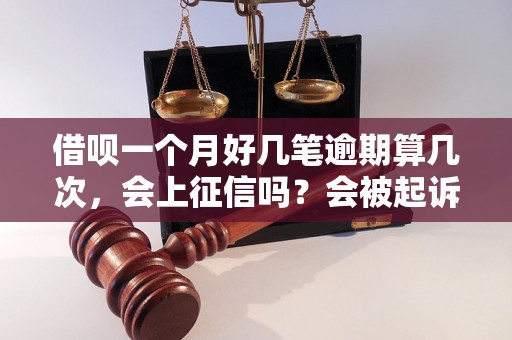 借呗一个月好几笔逾期算几次，会上征信吗？会被起诉吗？