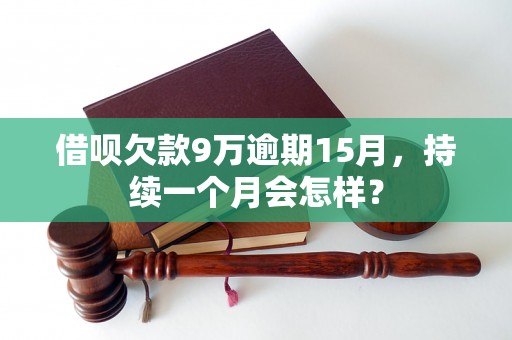 借呗欠款9万逾期15月，持续一个月会怎样？