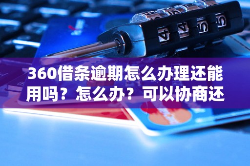 360借条逾期怎么办理还能用吗？怎么办？可以协商还本金吗？