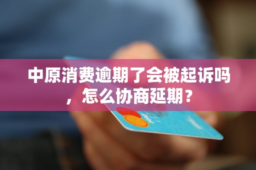 中原消费逾期了会被起诉吗，怎么协商延期？