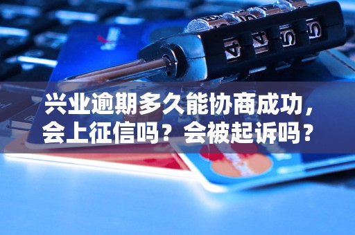 兴业逾期多久能协商成功，会上征信吗？会被起诉吗？