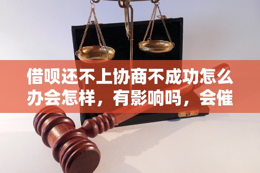 借呗还不上协商不成功怎么办会怎样，有影响吗，会催收吗？