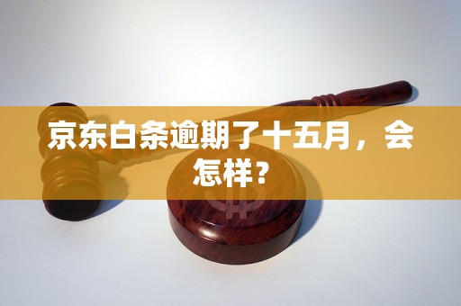 京东白条逾期了十五月，会怎样？