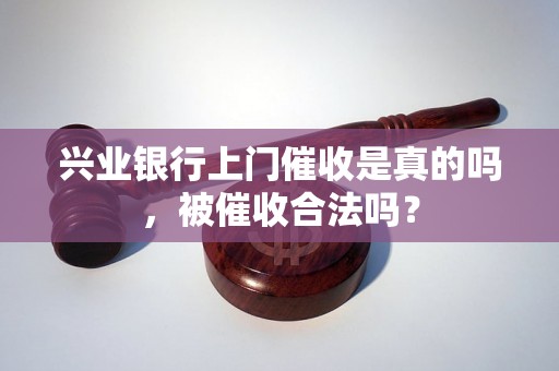 兴业银行上门催收是真的吗，被催收合法吗？