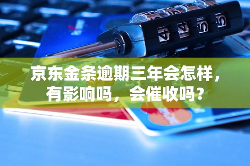 京东金条逾期三年会怎样，有影响吗，会催收吗？