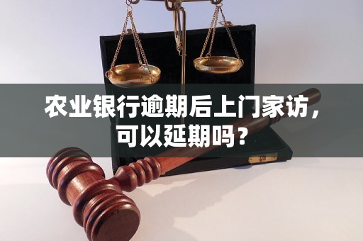 农业银行逾期后上门家访，可以延期吗？