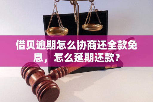 借贝逾期怎么协商还全款免息，怎么延期还款？