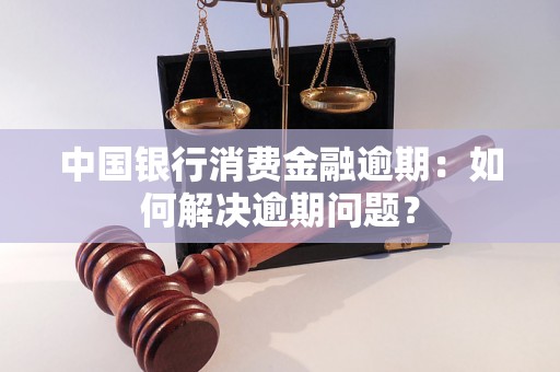 中国银行消费金融逾期：如何解决逾期问题？