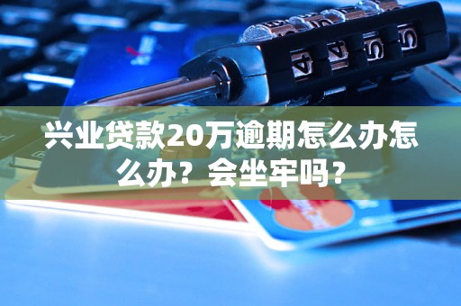 兴业贷款20万逾期怎么办怎么办？会坐牢吗？