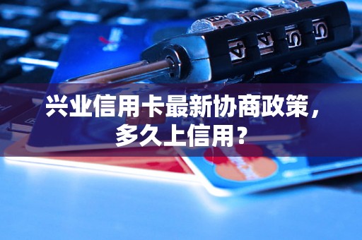 兴业信用卡最新协商政策，多久上信用？