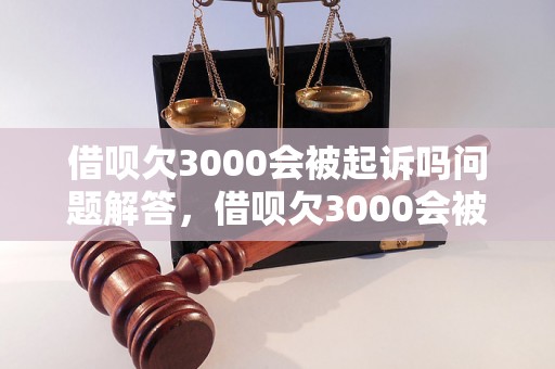 借呗欠3000会被起诉吗问题解答，借呗欠3000会被起诉吗如何处理