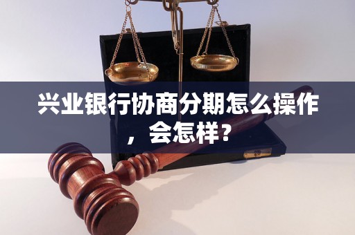 兴业银行协商分期怎么操作，会怎样？