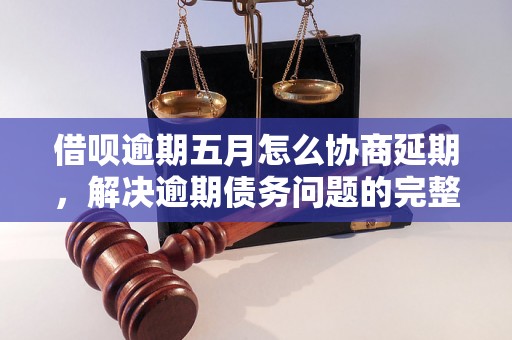 借呗逾期五月怎么协商延期，解决逾期债务问题的完整指南