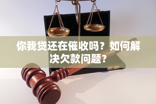 你我贷还在催收吗？如何解决欠款问题？