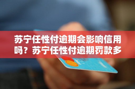 苏宁任性付逾期会影响信用吗？苏宁任性付逾期罚款多少？