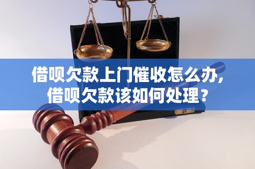 借呗欠款上门催收怎么办,借呗欠款该如何处理？