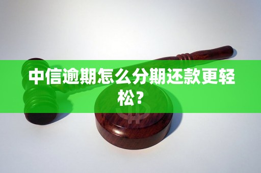 中信逾期怎么分期还款更轻松？