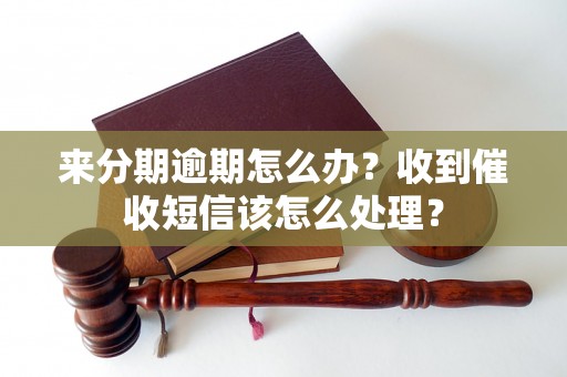 来分期逾期怎么办？收到催收短信该怎么处理？